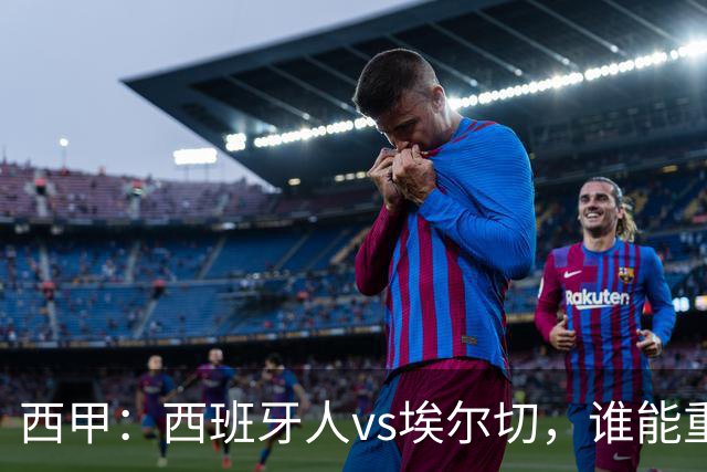 西甲：西班牙人vs埃尔切，谁能重返胜轨？